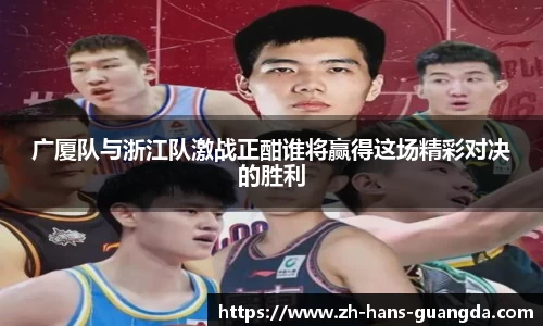 广厦队与浙江队激战正酣谁将赢得这场精彩对决的胜利